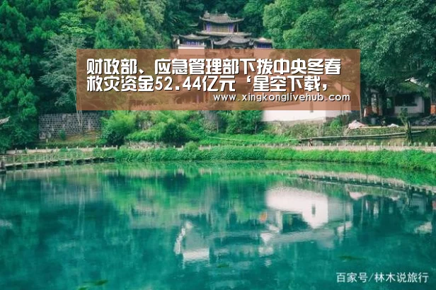 财政部、应急管理部下拨中央冬春救灾资金52.44亿元‘星空下载,星空电竞,星空娱乐,星空APP’(图1) 星空下载,星空电竞,星空娱乐,星空APP