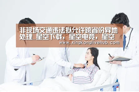 非现场交通违法拟允许跨省份异地处理_星空下载,星空电竞,星空娱乐,星空APP(图3) 星空下载,星空电竞,星空娱乐,星空APP
