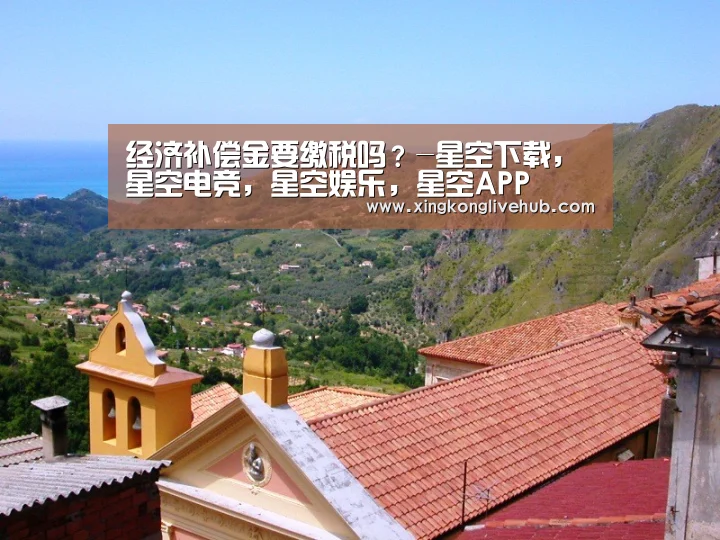 经济补偿金要缴税吗?-星空下载,星空电竞,星空娱乐,星空APP(图1) 星空下载,星空电竞,星空娱乐,星空APP