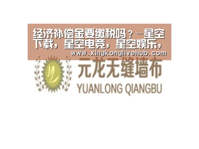 经济补偿金要缴税吗?-星空下载,星空电竞,星空娱乐,星空APP(图4) 星空下载,星空电竞,星空娱乐,星空APP