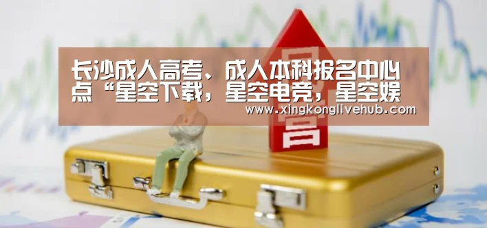 长沙成人高考、成人本科报名中心点“星空下载,星空电竞,星空娱乐,星空APP”(图1) 星空下载,星空电竞,星空娱乐,星空APP